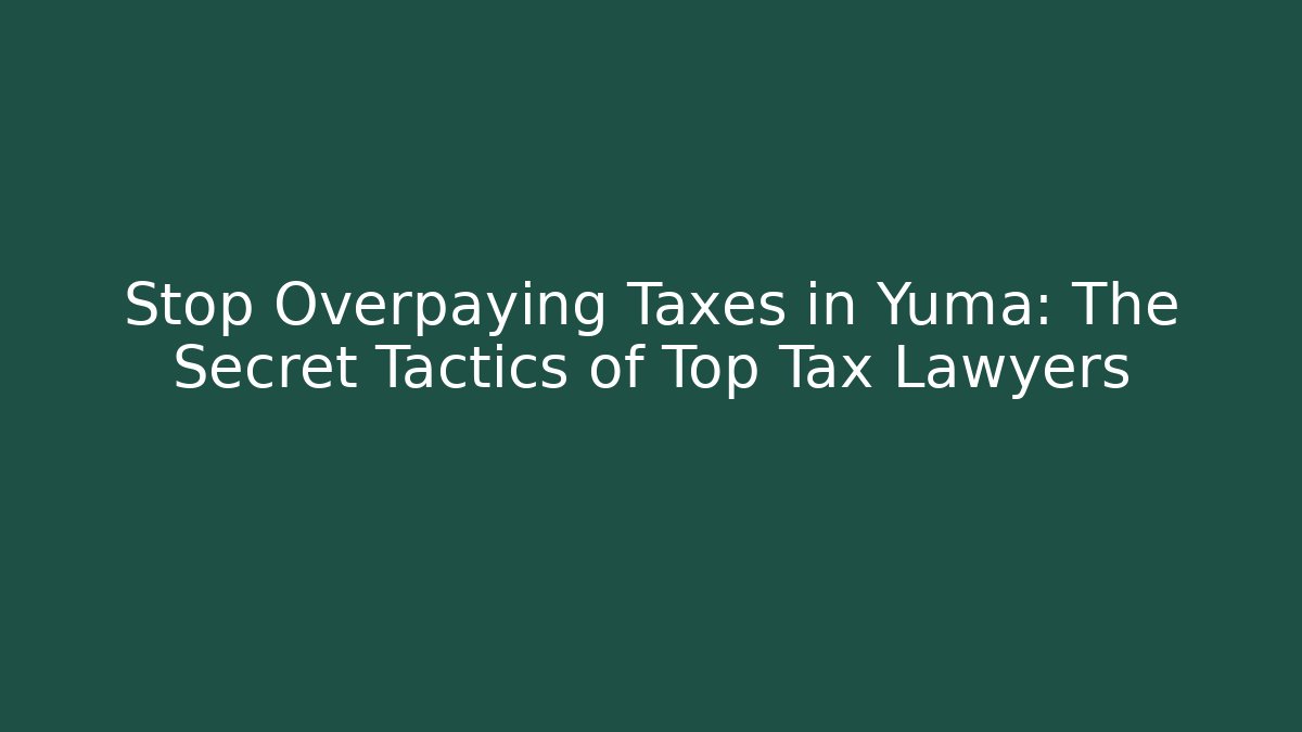 Stop Overpaying Taxes in Yuma: The Secret Tactics of Top Tax Lawyers