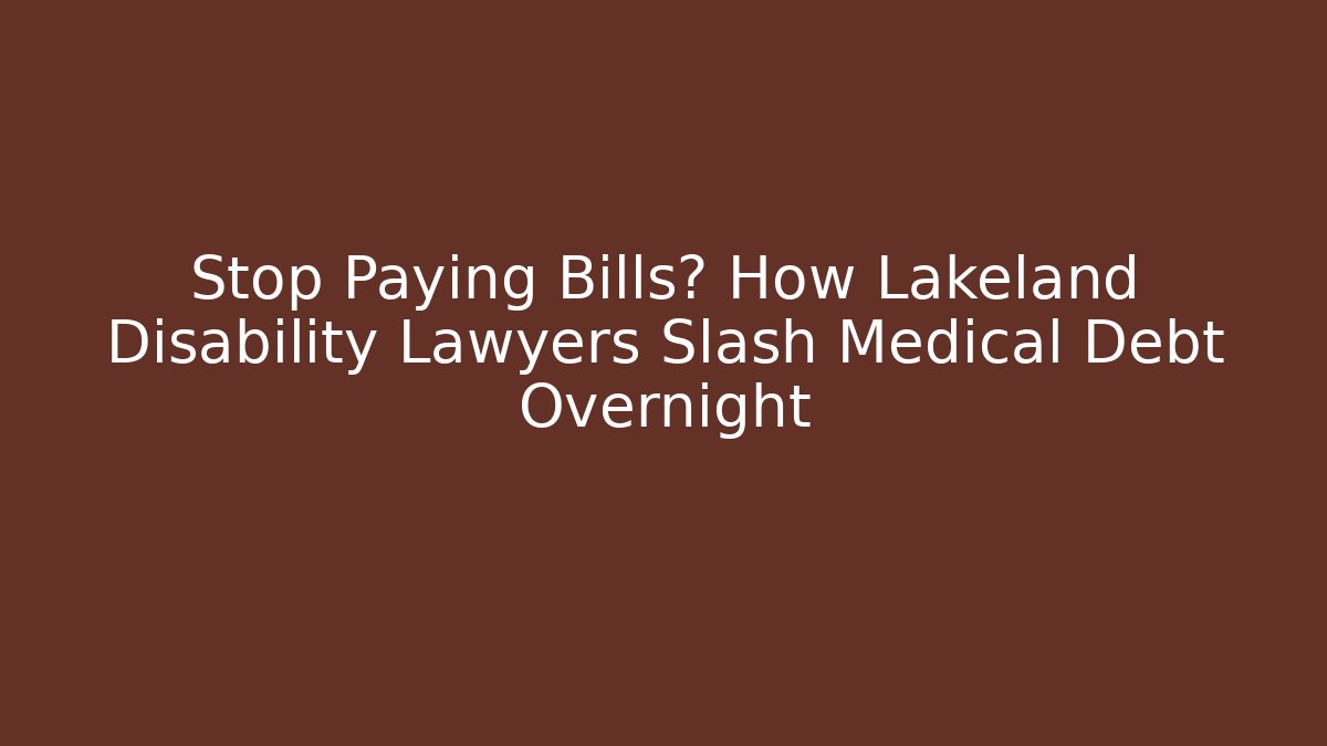 Stop Paying Bills? How Lakeland Disability Lawyers Slash Medical Debt Overnight