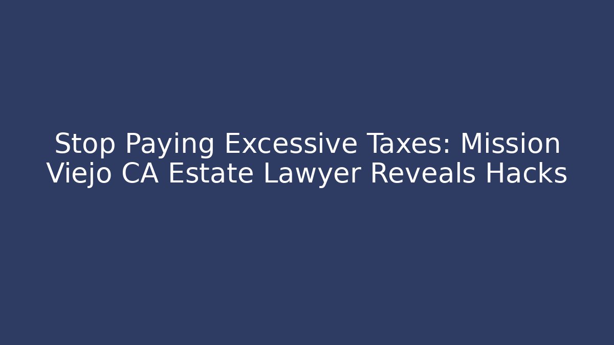 Stop Paying Excessive Taxes: Mission Viejo CA Estate Lawyer Reveals Hacks