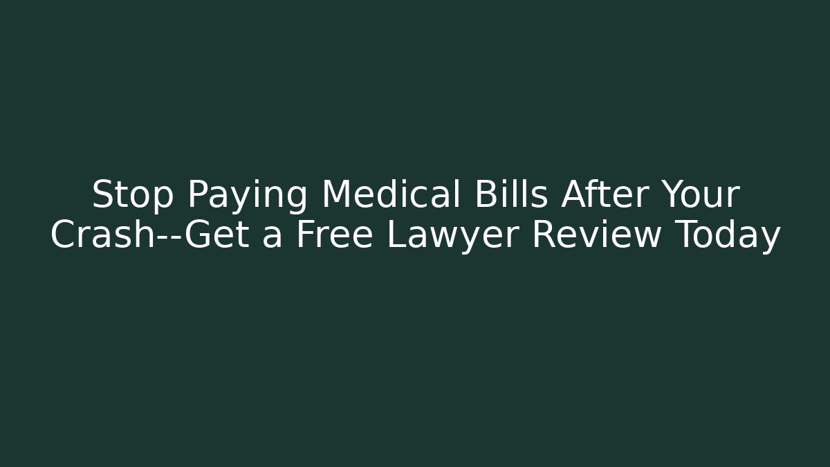 Stop Paying Medical Bills After Your Crash—Get a Free Lawyer Review Today