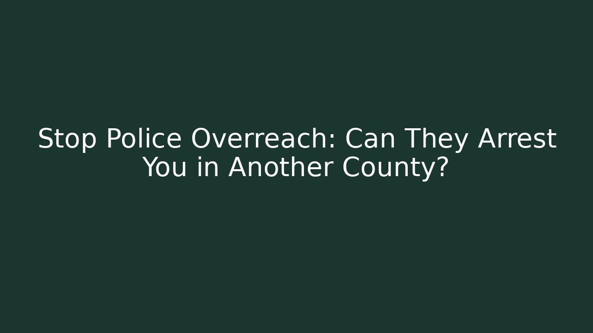 Stop Police Overreach: Can They Arrest You in Another County?