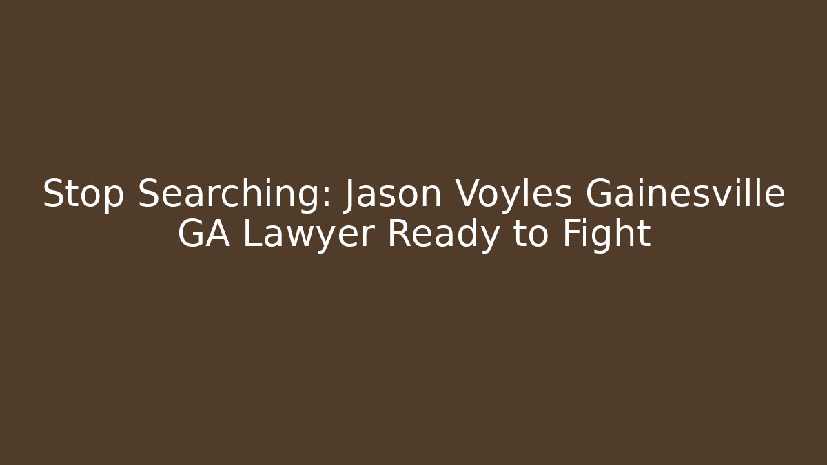 Stop Searching: Jason Voyles Gainesville GA Lawyer Ready to Fight