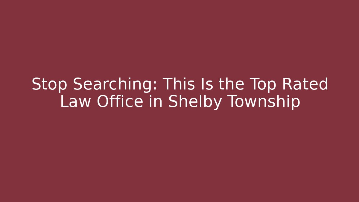 Stop Searching: This Is the Top Rated Law Office in Shelby Township