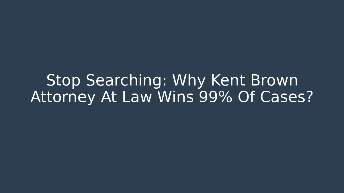 Stop Searching: Why Kent Brown Attorney At Law Wins 99% Of Cases?