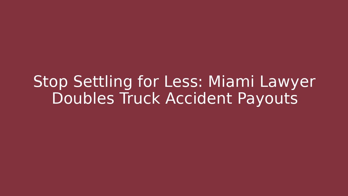 Stop Settling for Less: Miami Lawyer Doubles Truck Accident Payouts