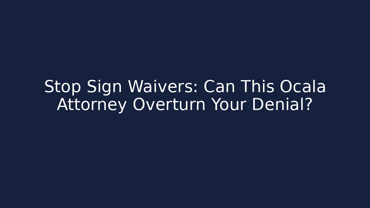 Stop Sign Waivers: Can This Ocala Attorney Overturn Your Denial?