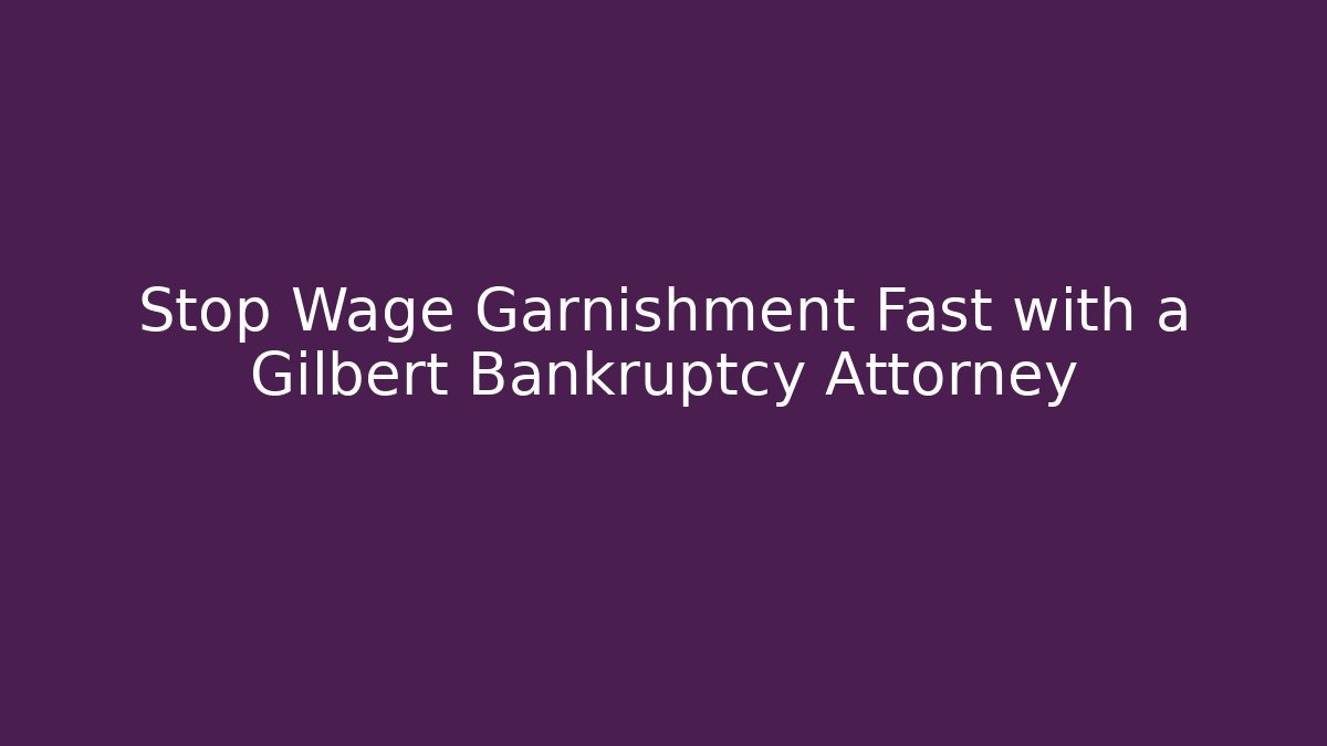 Stop Wage Garnishment Fast with a Gilbert Bankruptcy Attorney