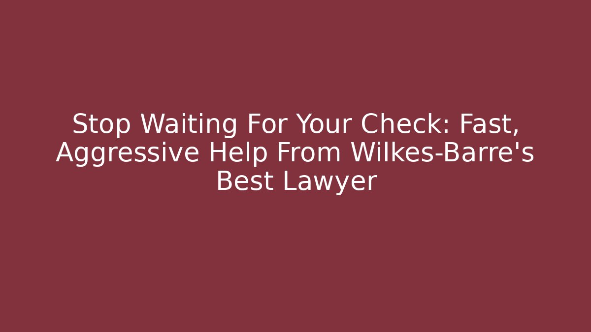 Stop Waiting For Your Check: Fast, Aggressive Help From Wilkes-Barre’s Best Lawyer
