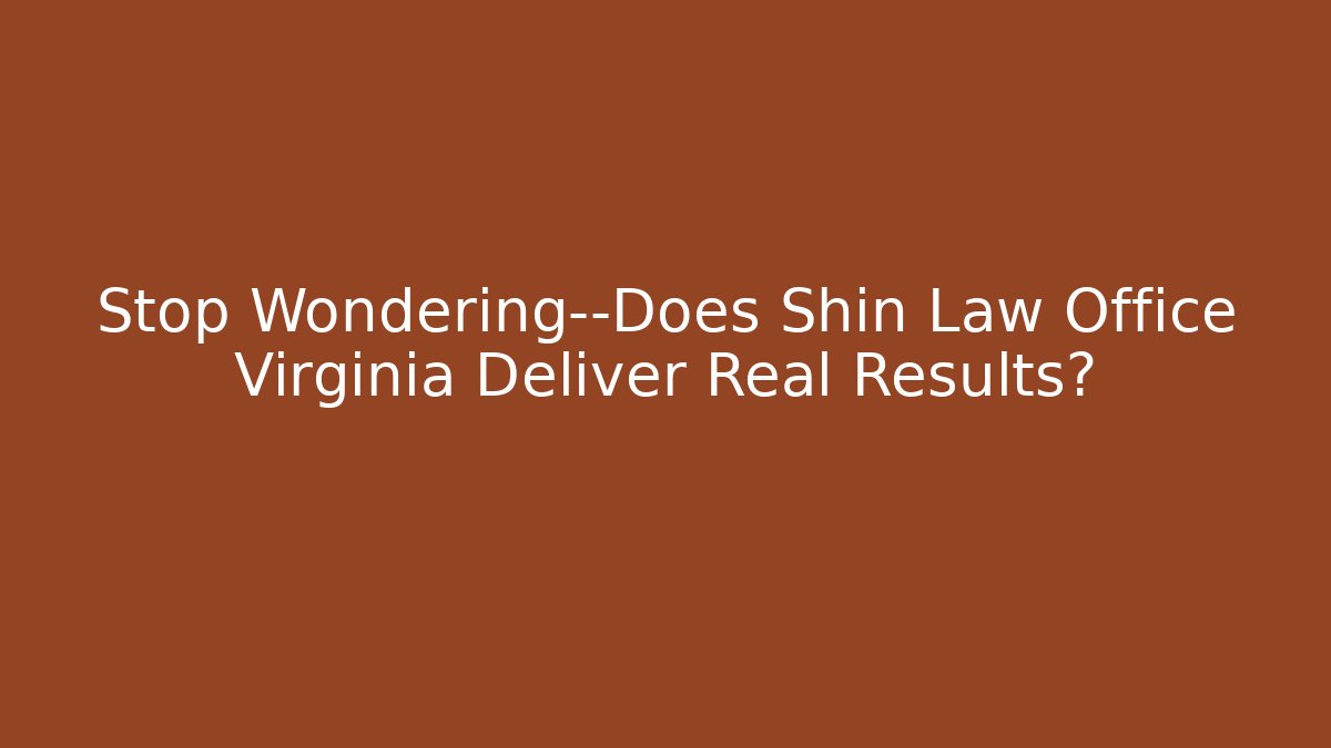Stop Wondering—Does Shin Law Office Virginia Deliver Real Results?