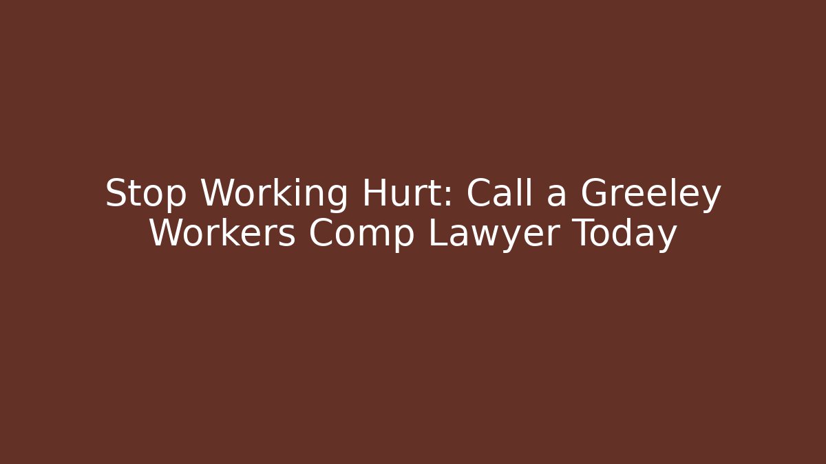 Stop Working Hurt: Call a Greeley Workers Comp Lawyer Today