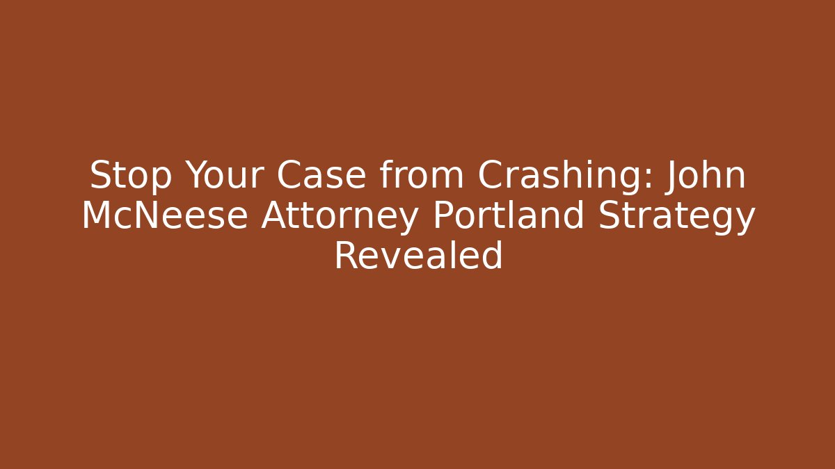 Stop Your Case from Crashing: John McNeese Attorney Portland Strategy Revealed