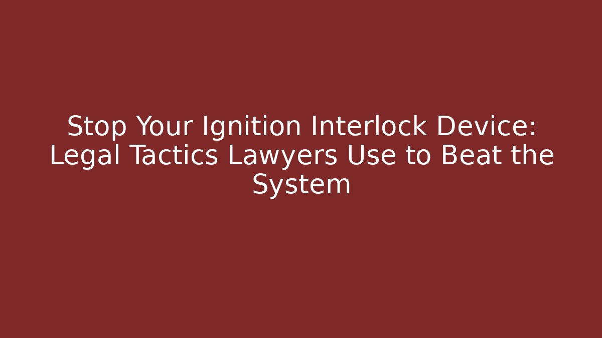 Stop Your Ignition Interlock Device: Legal Tactics Lawyers Use to Beat the System
