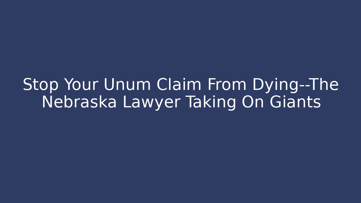 Stop Your Unum Claim From Dying—The Nebraska Lawyer Taking On Giants