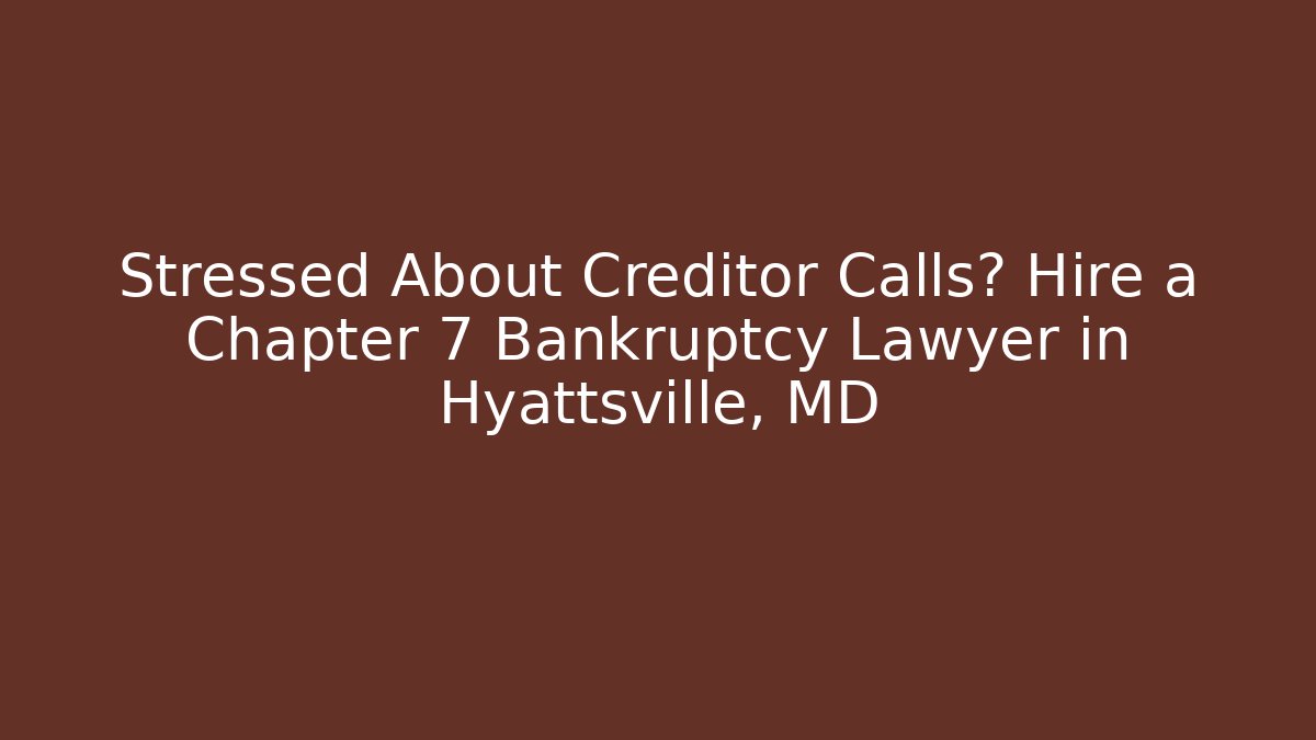 Stressed About Creditor Calls? Hire a Chapter 7 Bankruptcy Lawyer in Hyattsville, MD
