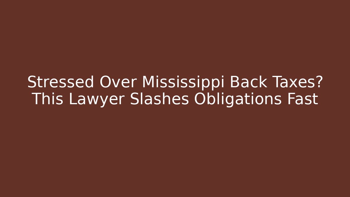 Stressed Over Mississippi Back Taxes? This Lawyer Slashes Obligations Fast
