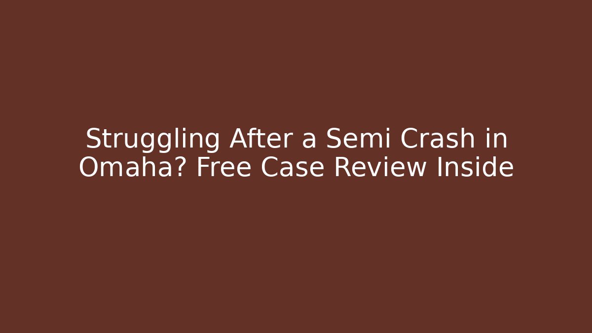 Struggling After a Semi Crash in Omaha? Free Case Review Inside