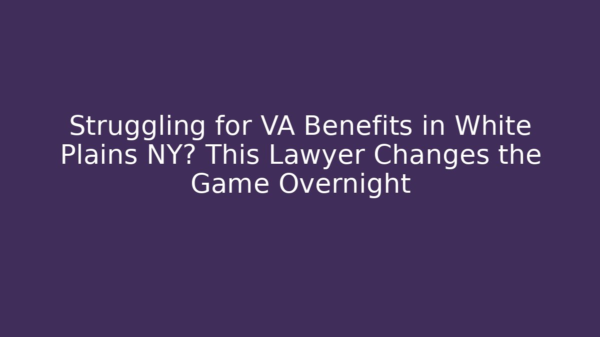 Struggling for VA Benefits in White Plains NY? This Lawyer Changes the Game Overnight