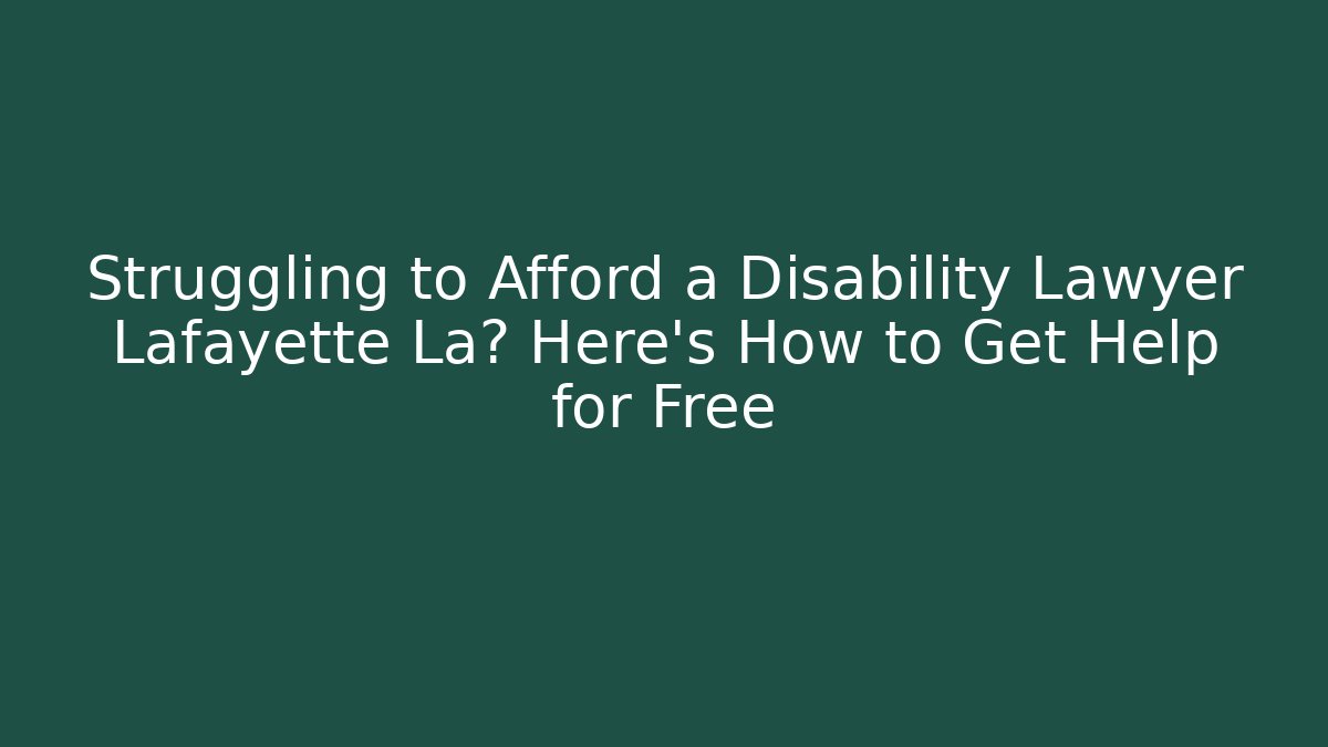 Struggling to Afford a Disability Lawyer Lafayette La? Here's How to Get Help for Free