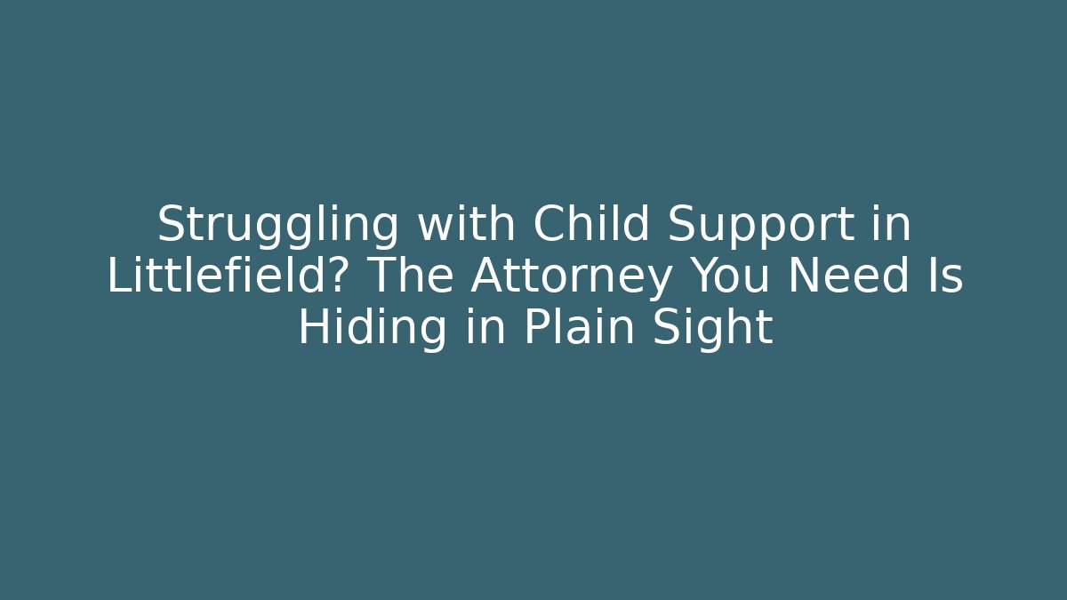 Struggling with Child Support in Littlefield? The Attorney You Need Is Hiding in Plain Sight