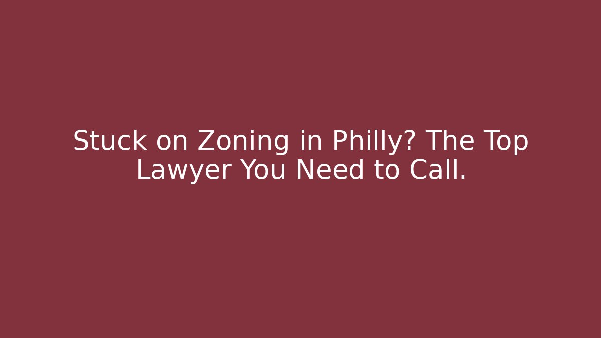 Stuck on Zoning in Philly? The Top Lawyer You Need to Call.