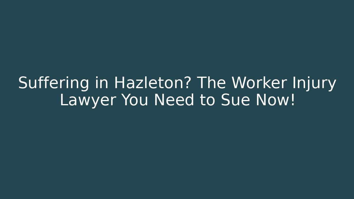 Suffering in Hazleton? The Worker Injury Lawyer You Need to Sue Now!