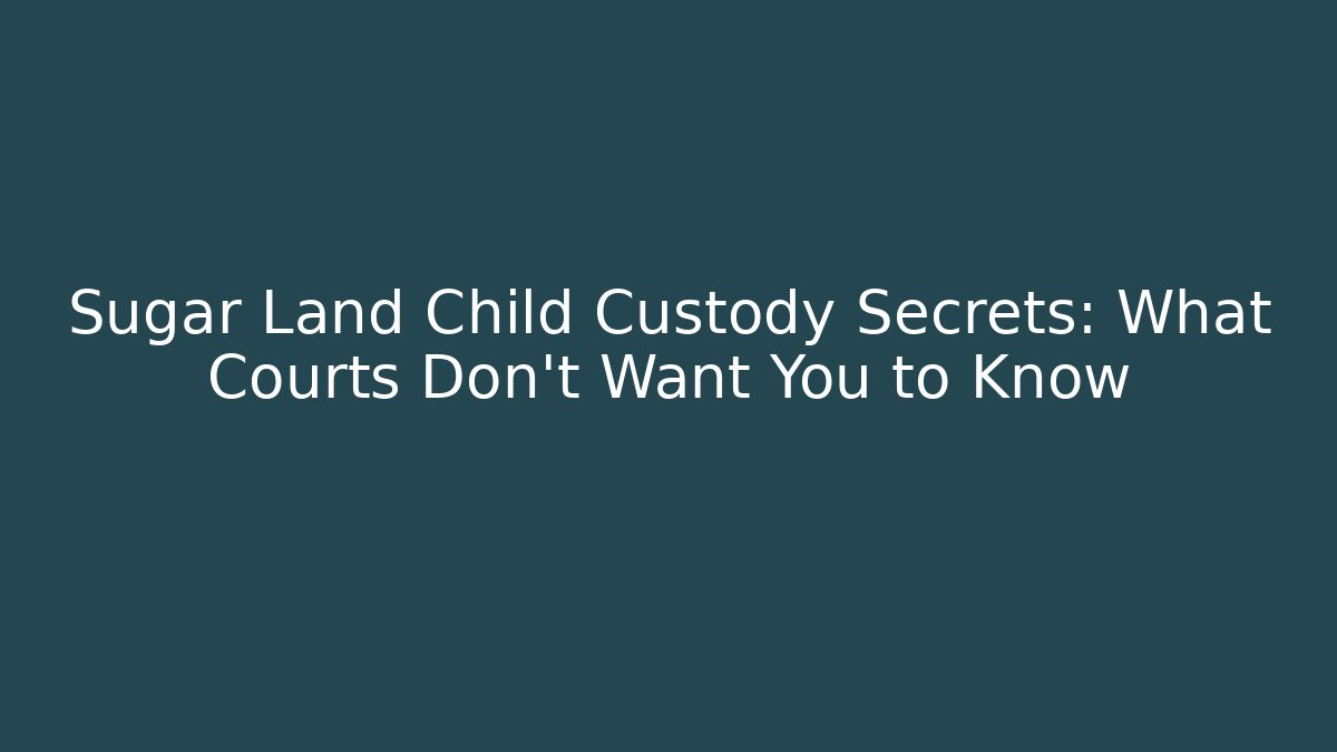 Sugar Land Child Custody Secrets: What Courts Don’t Want You to Know