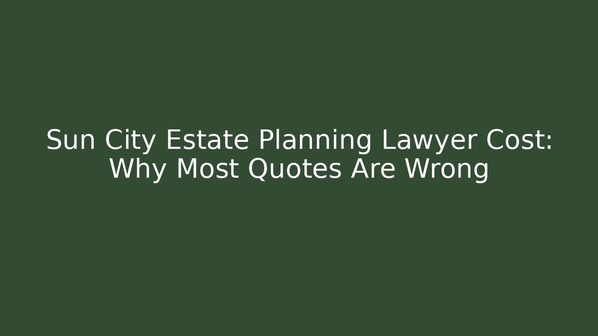 Sun City Estate Planning Lawyer Cost: Why Most Quotes Are Wrong