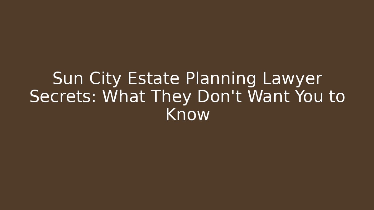 Sun City Estate Planning Lawyer Secrets: What They Don’t Want You to Know