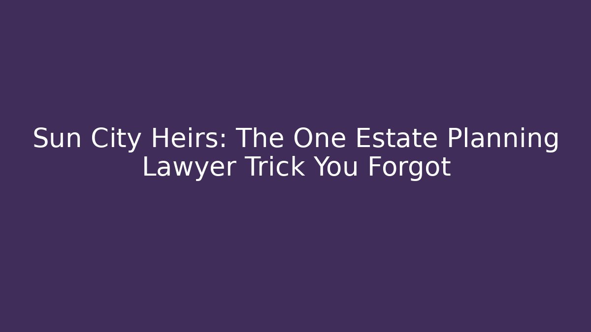Sun City Heirs: The One Estate Planning Lawyer Trick You Forgot