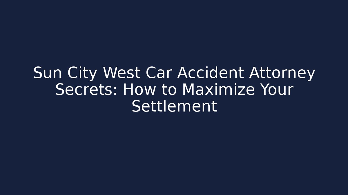 Sun City West Car Accident Attorney Secrets: How to Maximize Your Settlement