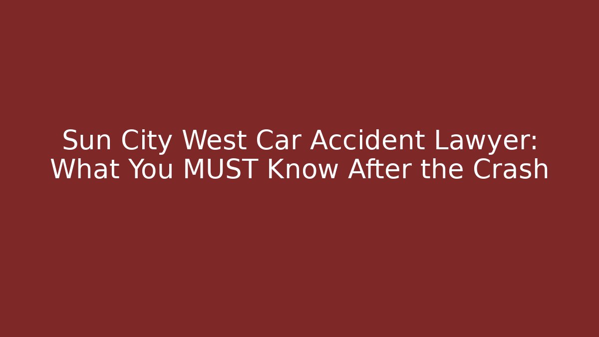 Sun City West Car Accident Lawyer: What You MUST Know After the Crash