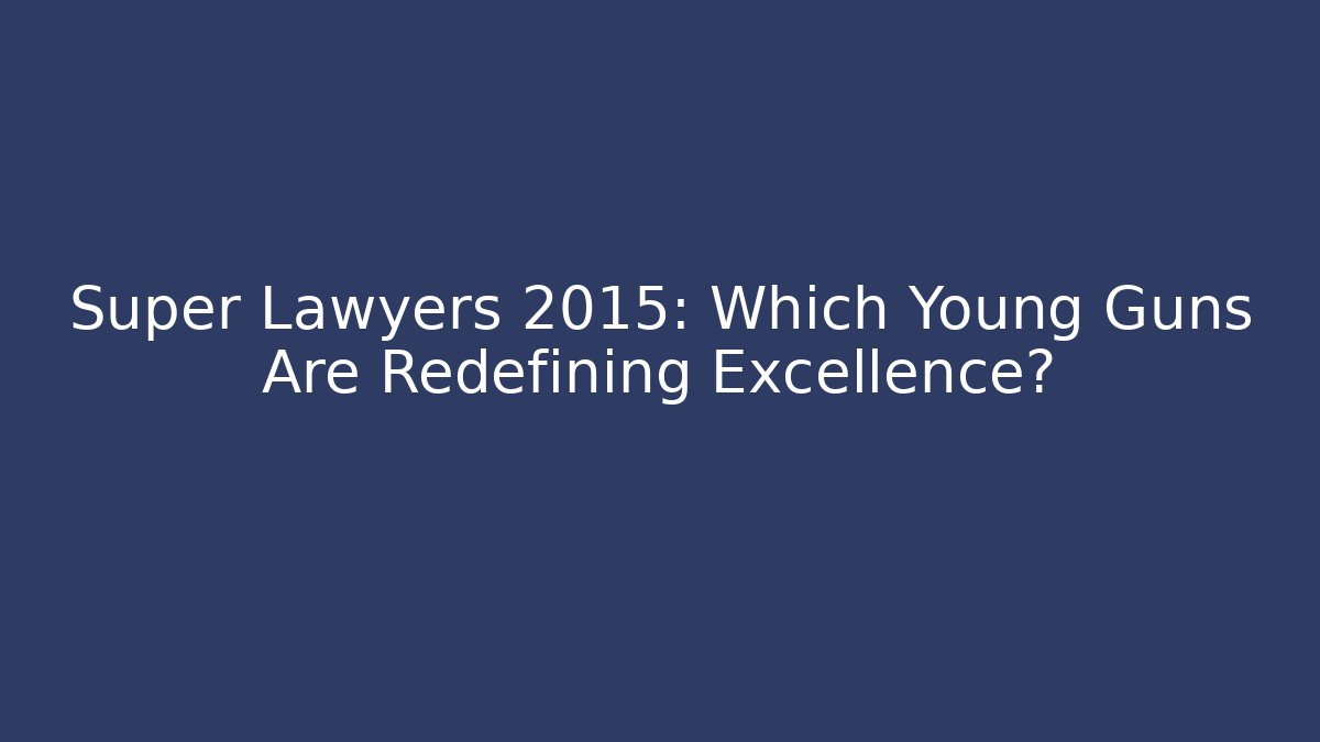 Super Lawyers 2015: Which Young Guns Are Redefining Excellence?