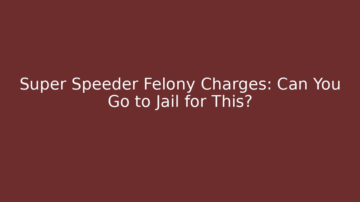Super Speeder Felony Charges: Can You Go to Jail for This?