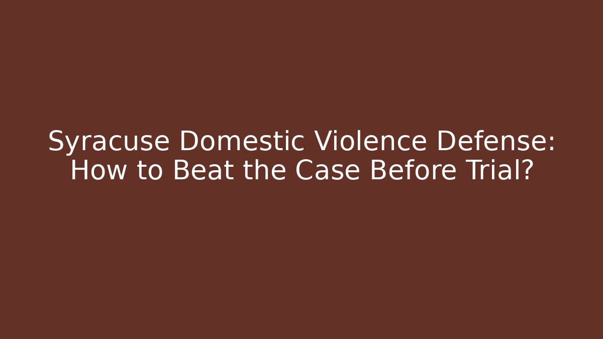 Syracuse Domestic Violence Defense: How to Beat the Case Before Trial?