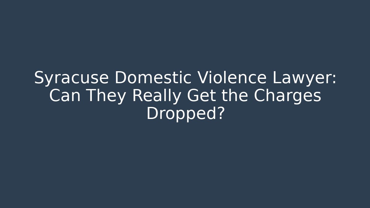 Syracuse Domestic Violence Lawyer: Can They Really Get the Charges Dropped?