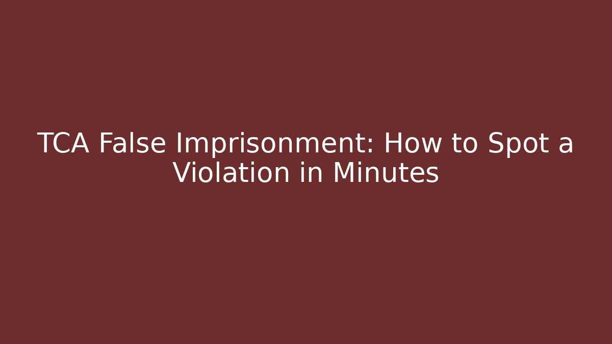 TCA False Imprisonment: How to Spot a Violation in Minutes