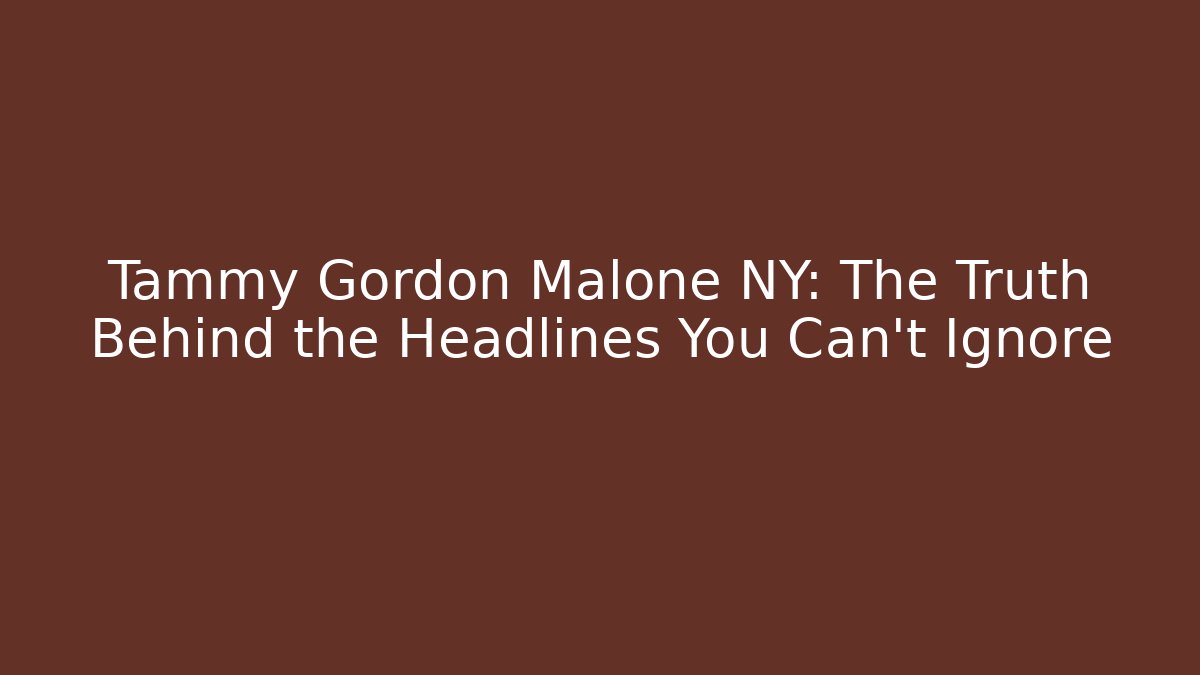 Tammy Gordon Malone NY: The Truth Behind the Headlines You Can't Ignore