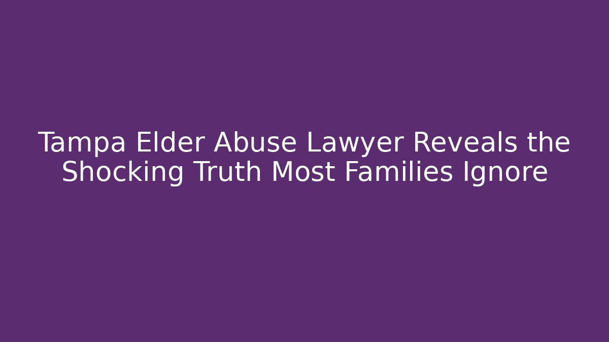 Tampa Elder Abuse Lawyer Reveals the Shocking Truth Most Families Ignore