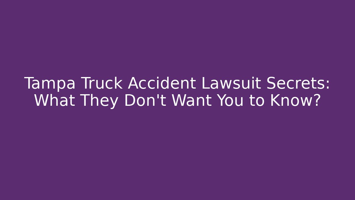 Tampa Truck Accident Lawsuit Secrets: What They Don’t Want You to Know?