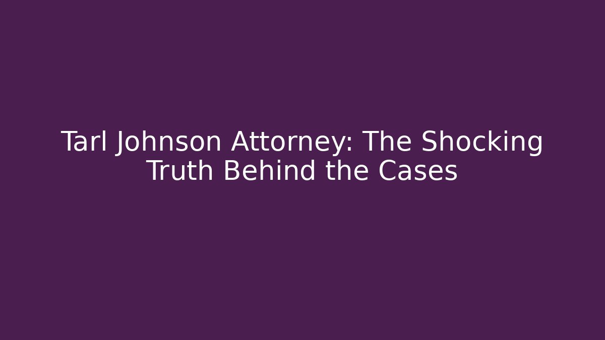 Tarl Johnson Attorney: The Shocking Truth Behind the Cases