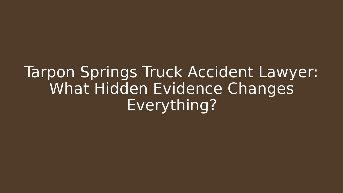Tarpon Springs Truck Accident Lawyer: What Hidden Evidence Changes Everything?