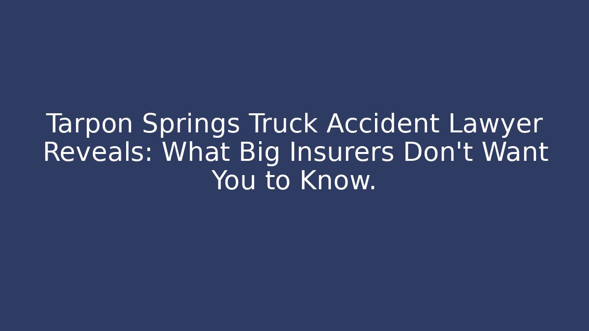 Tarpon Springs Truck Accident Lawyer Reveals: What Big Insurers Don’t Want You to Know.