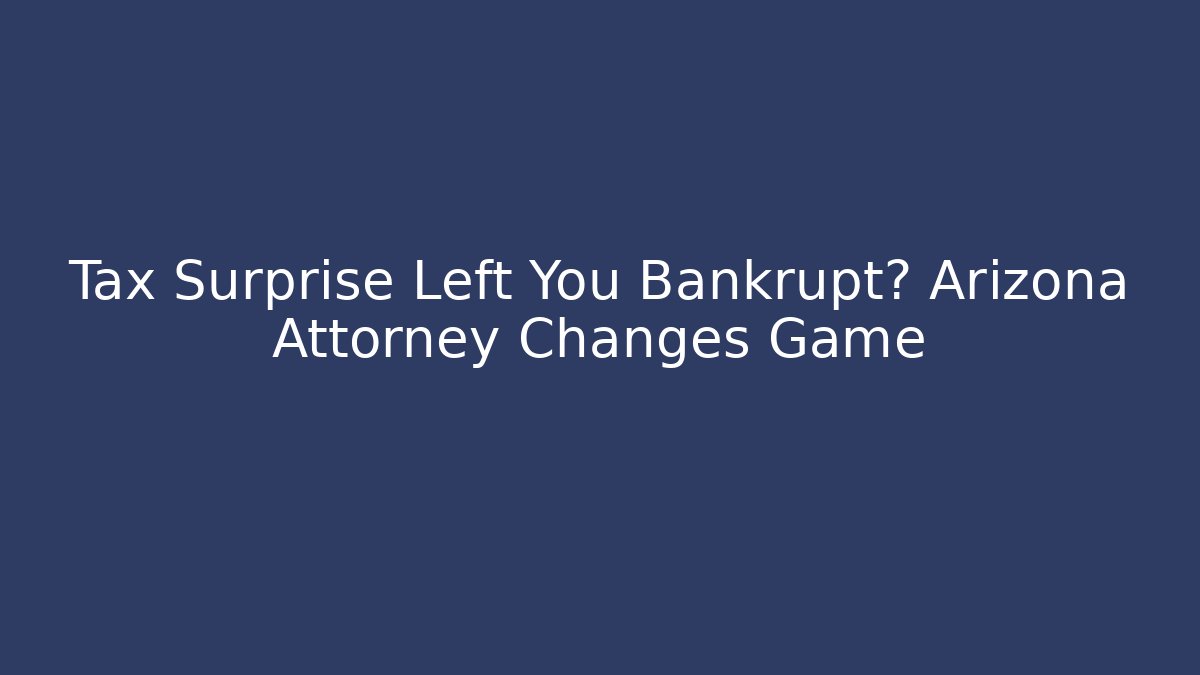 Tax Surprise Left You Bankrupt? Arizona Attorney Changes Game
