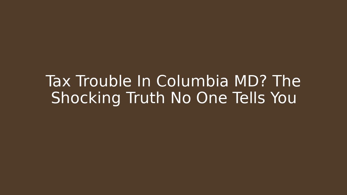 Tax Trouble In Columbia MD? The Shocking Truth No One Tells You