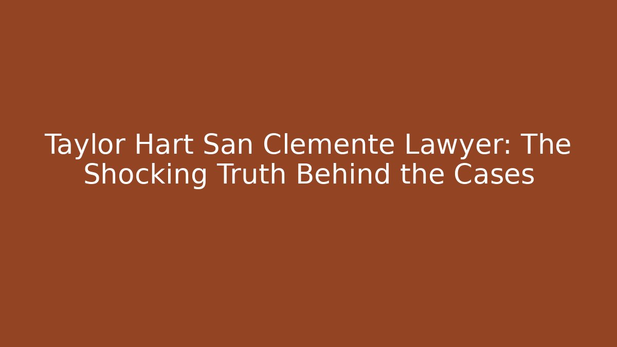 Taylor Hart San Clemente Lawyer: The Shocking Truth Behind the Cases