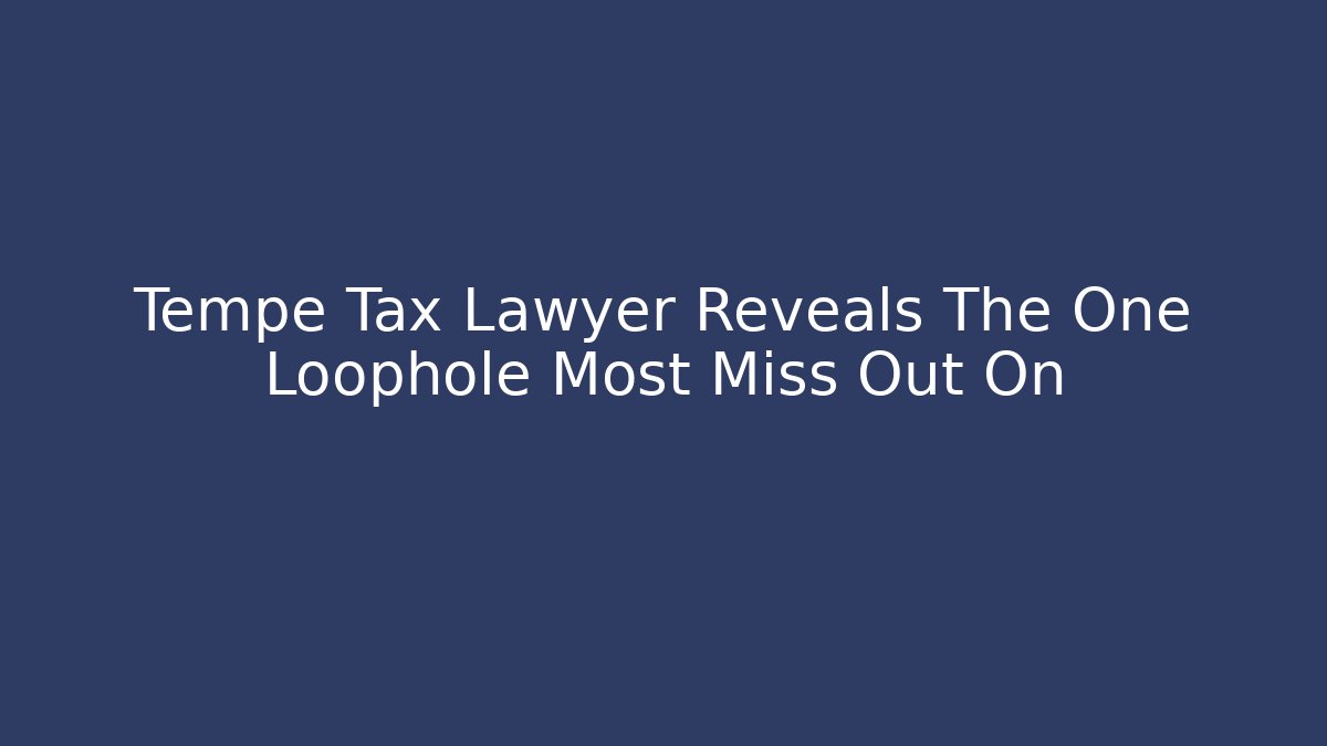 Tempe Tax Lawyer Reveals The One Loophole Most Miss Out On