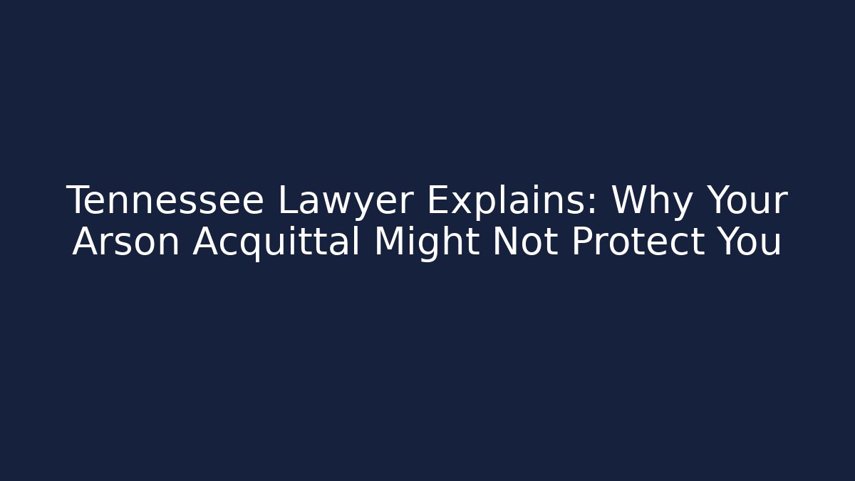 Tennessee Lawyer Explains: Why Your Arson Acquittal Might Not Protect You