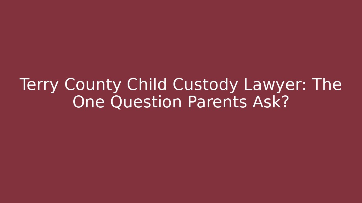 Terry County Child Custody Lawyer: The One Question Parents Ask?