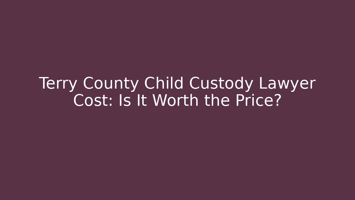 Terry County Child Custody Lawyer Cost: Is It Worth the Price?