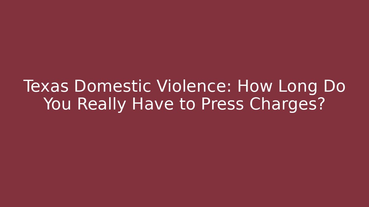 Texas Domestic Violence: How Long Do You Really Have to Press Charges?
